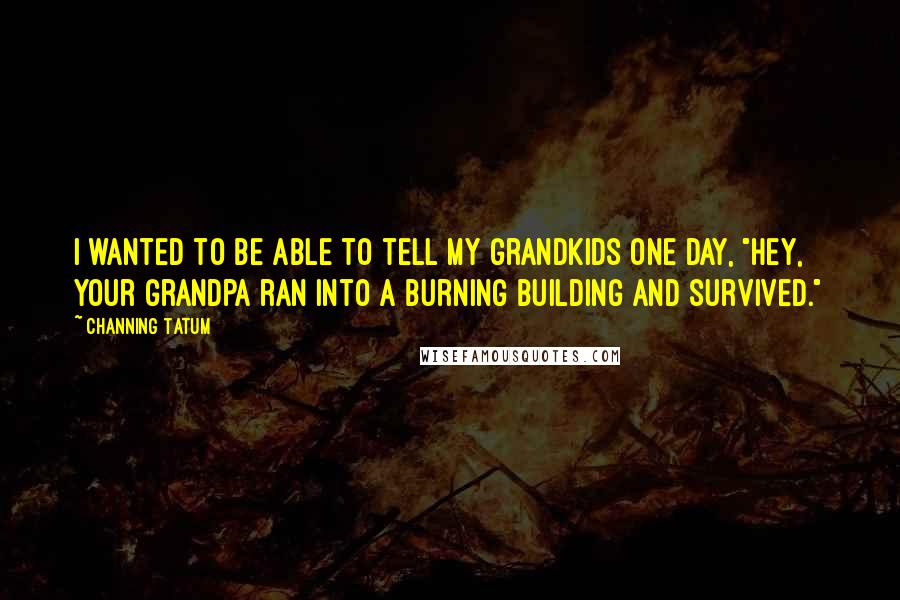 Channing Tatum Quotes: I wanted to be able to tell my grandkids one day, "Hey, your grandpa ran into a burning building and survived."