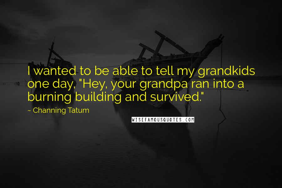 Channing Tatum Quotes: I wanted to be able to tell my grandkids one day, "Hey, your grandpa ran into a burning building and survived."