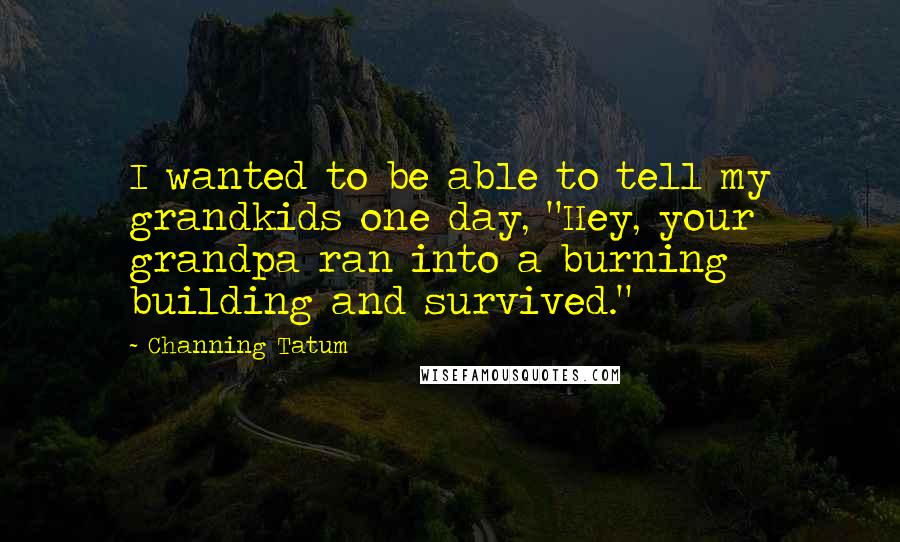 Channing Tatum Quotes: I wanted to be able to tell my grandkids one day, "Hey, your grandpa ran into a burning building and survived."