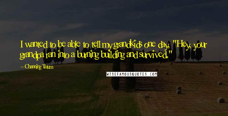 Channing Tatum Quotes: I wanted to be able to tell my grandkids one day, "Hey, your grandpa ran into a burning building and survived."