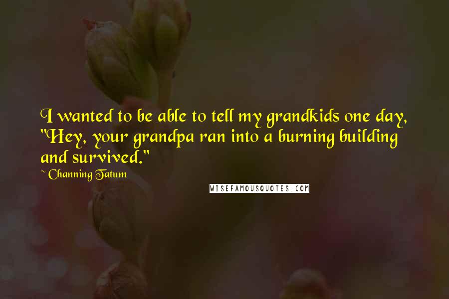 Channing Tatum Quotes: I wanted to be able to tell my grandkids one day, "Hey, your grandpa ran into a burning building and survived."