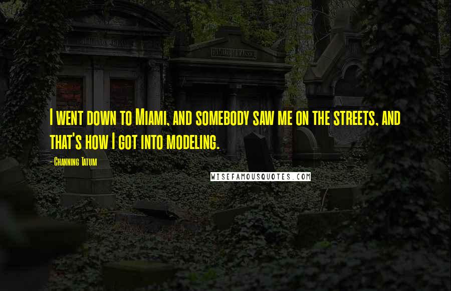 Channing Tatum Quotes: I went down to Miami, and somebody saw me on the streets, and that's how I got into modeling.