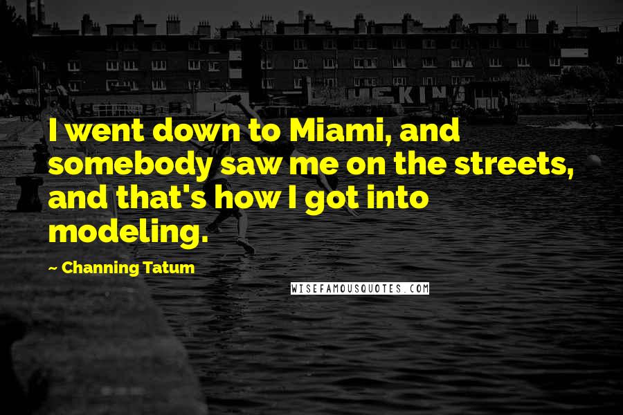 Channing Tatum Quotes: I went down to Miami, and somebody saw me on the streets, and that's how I got into modeling.