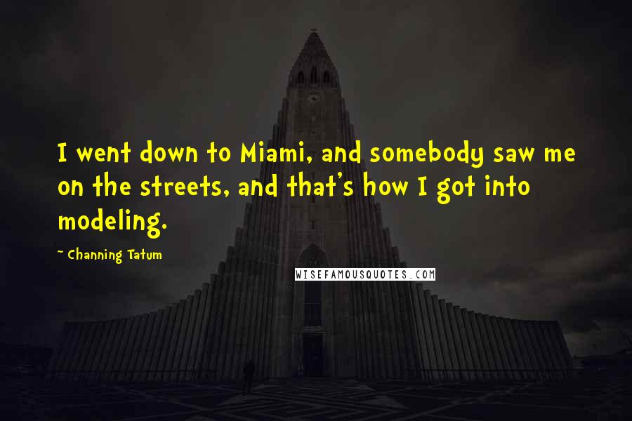 Channing Tatum Quotes: I went down to Miami, and somebody saw me on the streets, and that's how I got into modeling.