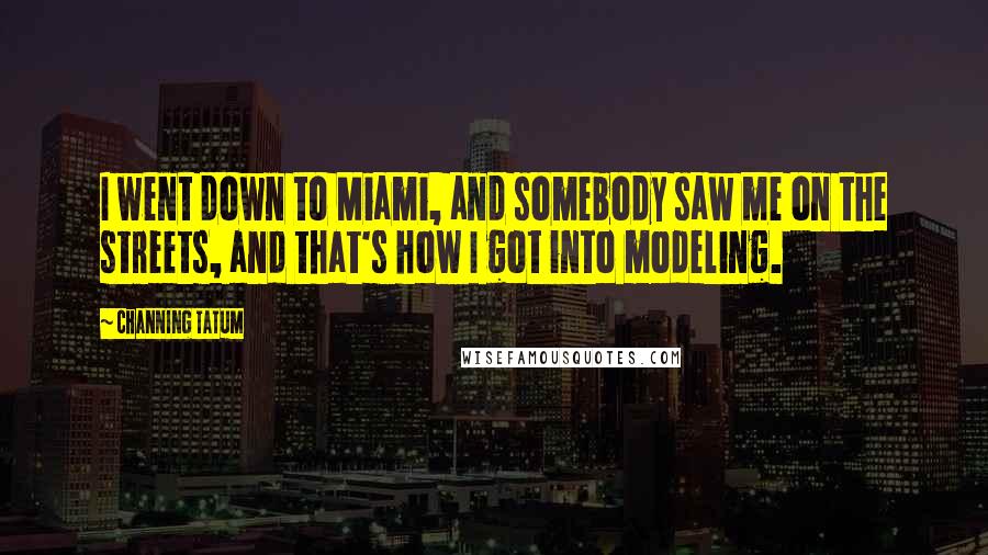 Channing Tatum Quotes: I went down to Miami, and somebody saw me on the streets, and that's how I got into modeling.