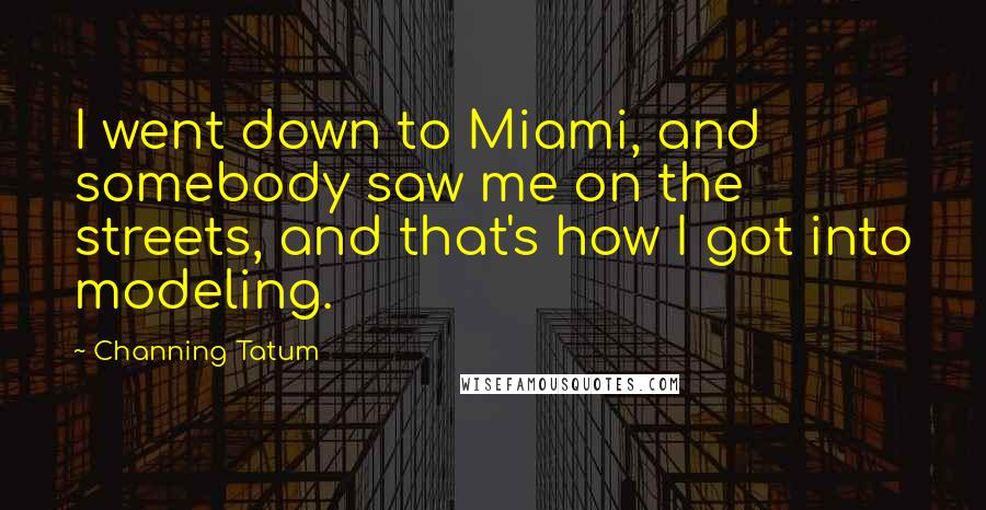 Channing Tatum Quotes: I went down to Miami, and somebody saw me on the streets, and that's how I got into modeling.