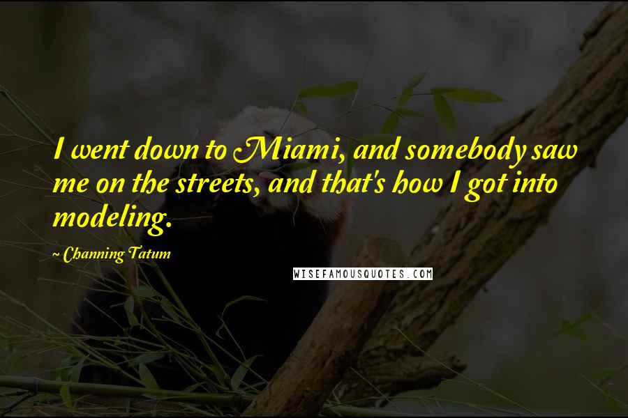 Channing Tatum Quotes: I went down to Miami, and somebody saw me on the streets, and that's how I got into modeling.