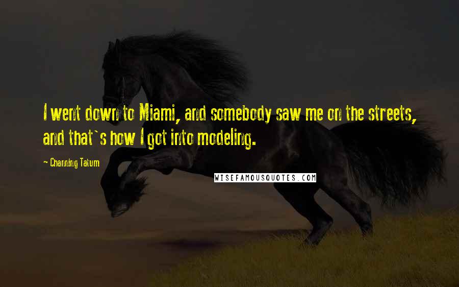 Channing Tatum Quotes: I went down to Miami, and somebody saw me on the streets, and that's how I got into modeling.