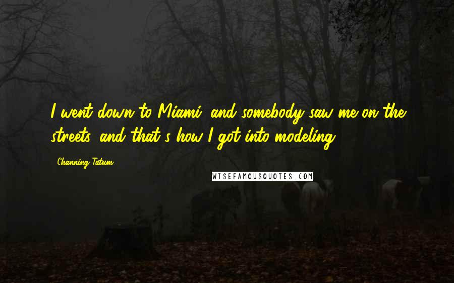 Channing Tatum Quotes: I went down to Miami, and somebody saw me on the streets, and that's how I got into modeling.