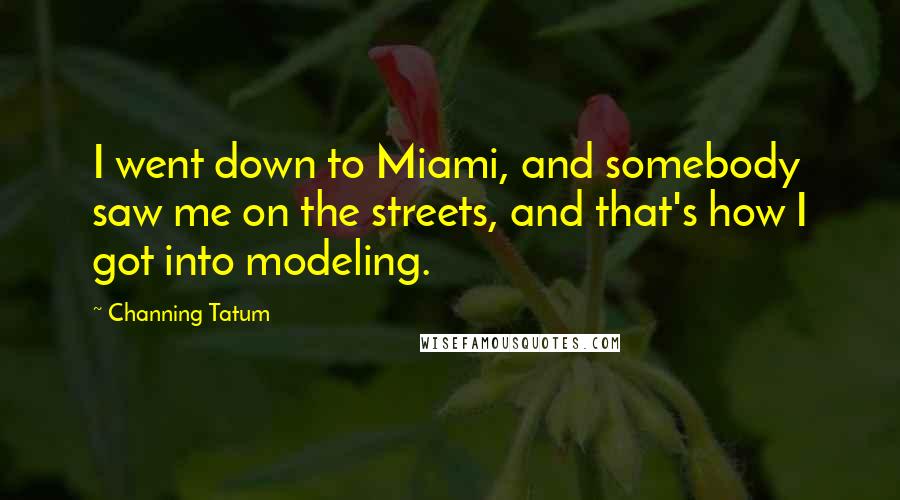 Channing Tatum Quotes: I went down to Miami, and somebody saw me on the streets, and that's how I got into modeling.