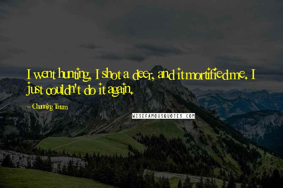 Channing Tatum Quotes: I went hunting, I shot a deer, and it mortified me. I just couldn't do it again.