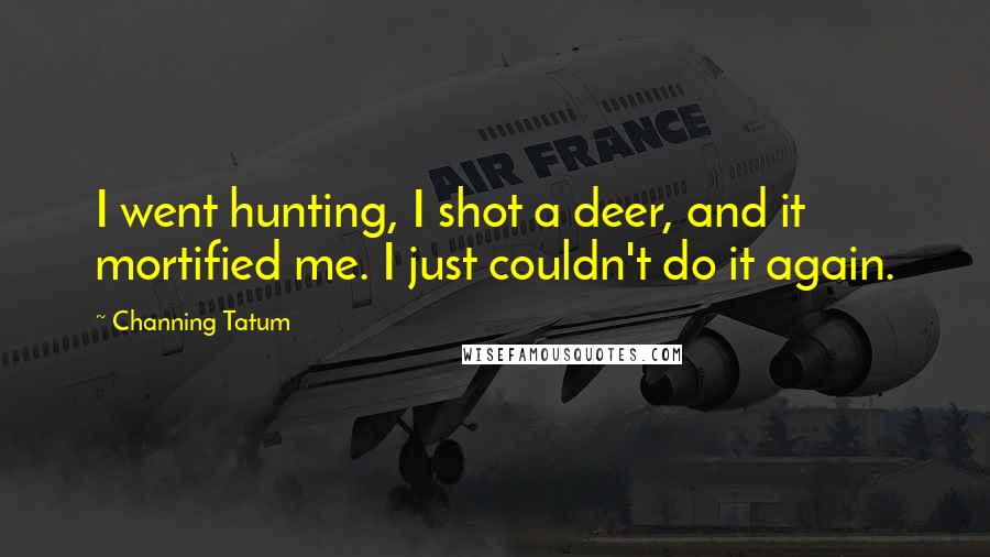 Channing Tatum Quotes: I went hunting, I shot a deer, and it mortified me. I just couldn't do it again.