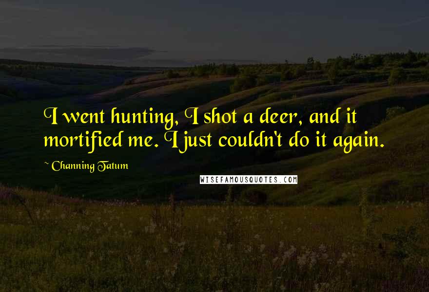 Channing Tatum Quotes: I went hunting, I shot a deer, and it mortified me. I just couldn't do it again.