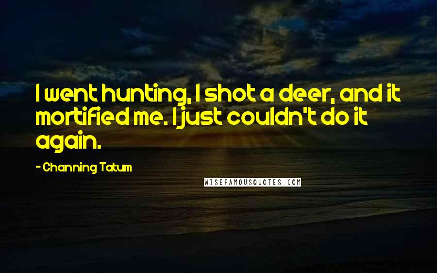 Channing Tatum Quotes: I went hunting, I shot a deer, and it mortified me. I just couldn't do it again.