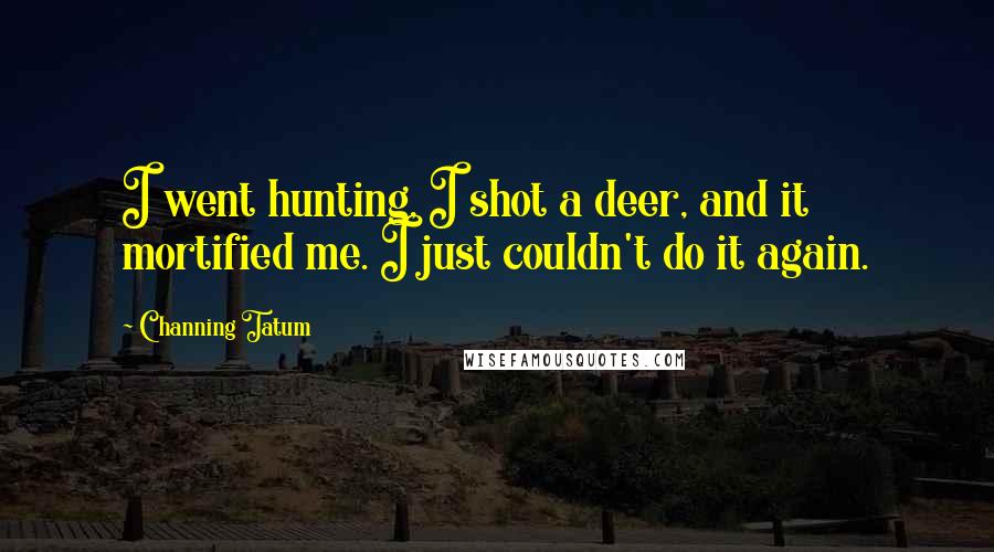 Channing Tatum Quotes: I went hunting, I shot a deer, and it mortified me. I just couldn't do it again.