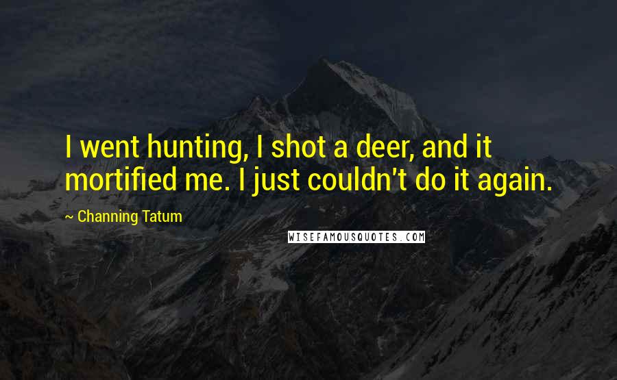 Channing Tatum Quotes: I went hunting, I shot a deer, and it mortified me. I just couldn't do it again.