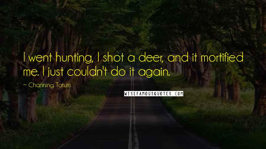 Channing Tatum Quotes: I went hunting, I shot a deer, and it mortified me. I just couldn't do it again.