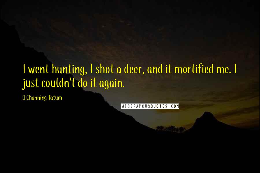 Channing Tatum Quotes: I went hunting, I shot a deer, and it mortified me. I just couldn't do it again.