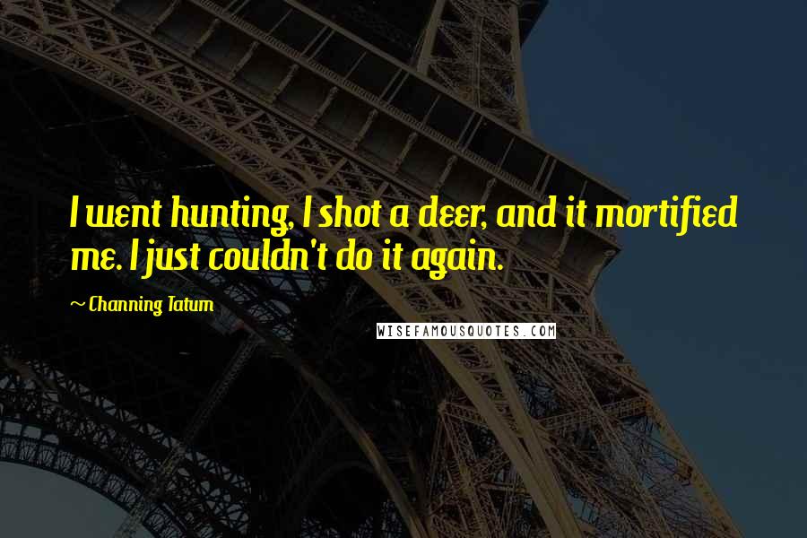 Channing Tatum Quotes: I went hunting, I shot a deer, and it mortified me. I just couldn't do it again.