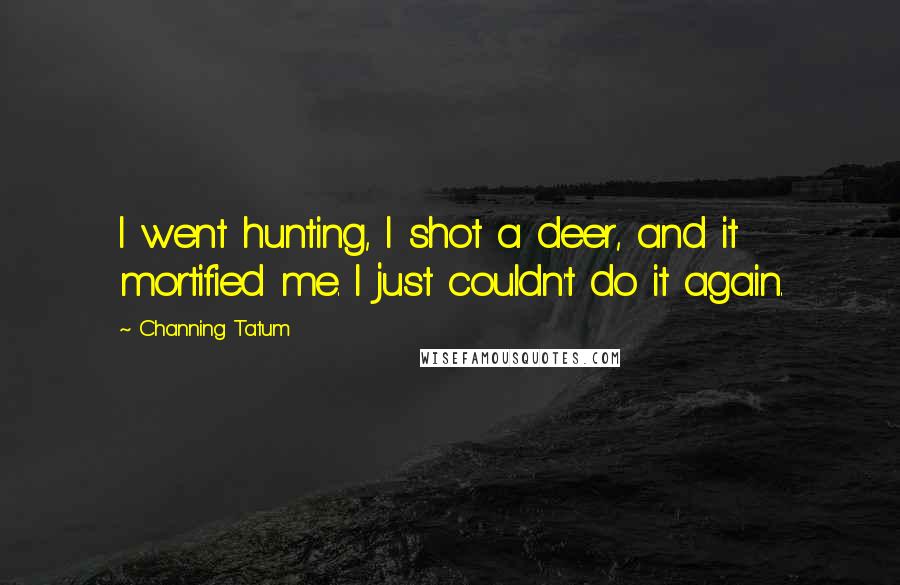 Channing Tatum Quotes: I went hunting, I shot a deer, and it mortified me. I just couldn't do it again.