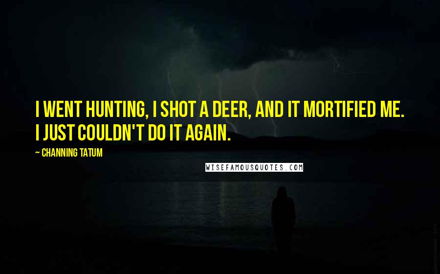 Channing Tatum Quotes: I went hunting, I shot a deer, and it mortified me. I just couldn't do it again.