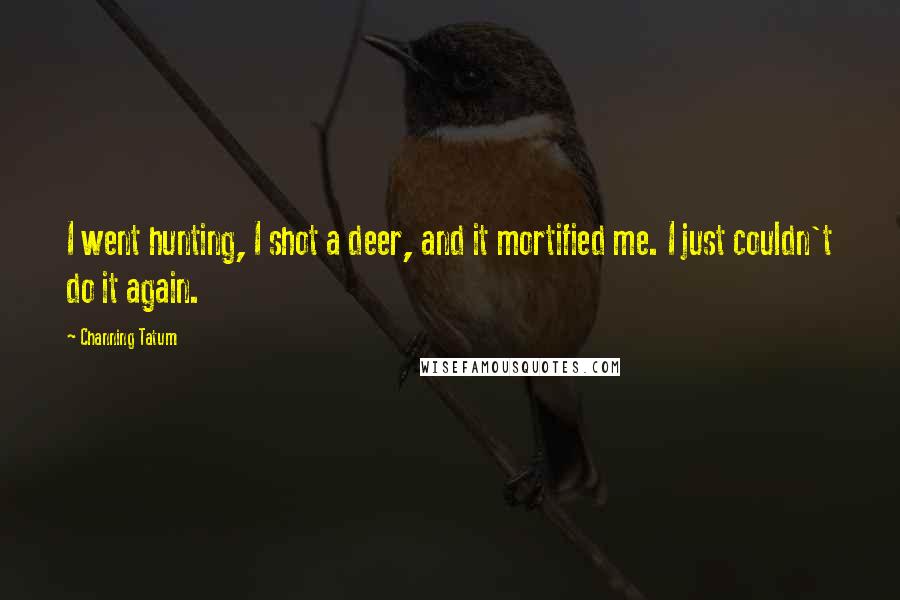 Channing Tatum Quotes: I went hunting, I shot a deer, and it mortified me. I just couldn't do it again.