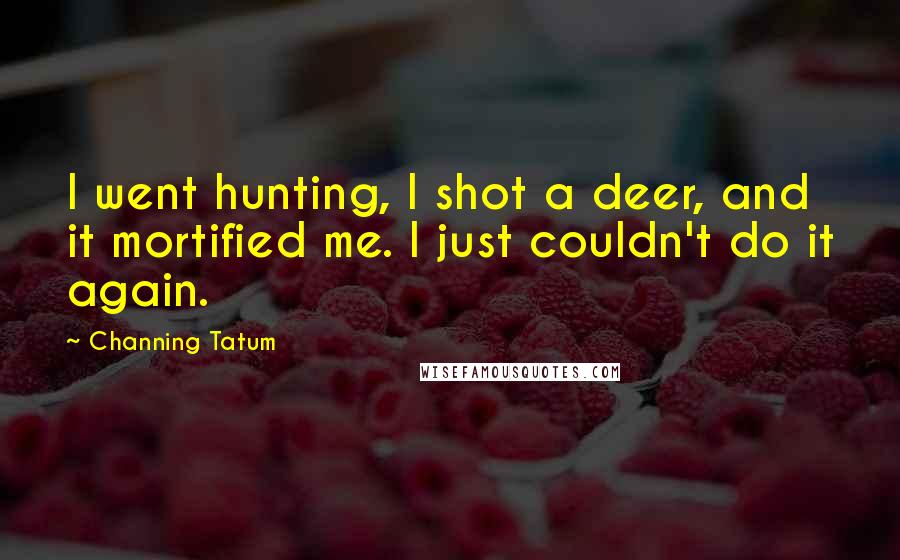 Channing Tatum Quotes: I went hunting, I shot a deer, and it mortified me. I just couldn't do it again.