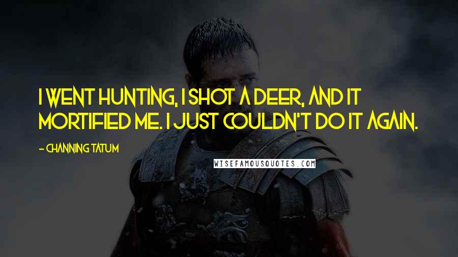 Channing Tatum Quotes: I went hunting, I shot a deer, and it mortified me. I just couldn't do it again.