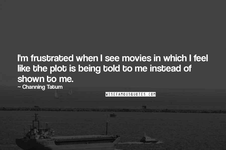 Channing Tatum Quotes: I'm frustrated when I see movies in which I feel like the plot is being told to me instead of shown to me.