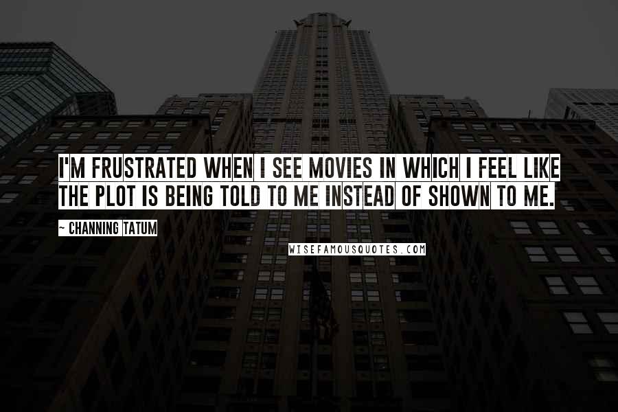 Channing Tatum Quotes: I'm frustrated when I see movies in which I feel like the plot is being told to me instead of shown to me.