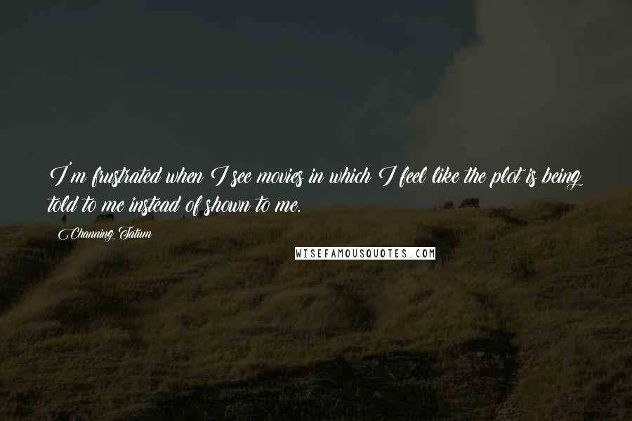 Channing Tatum Quotes: I'm frustrated when I see movies in which I feel like the plot is being told to me instead of shown to me.
