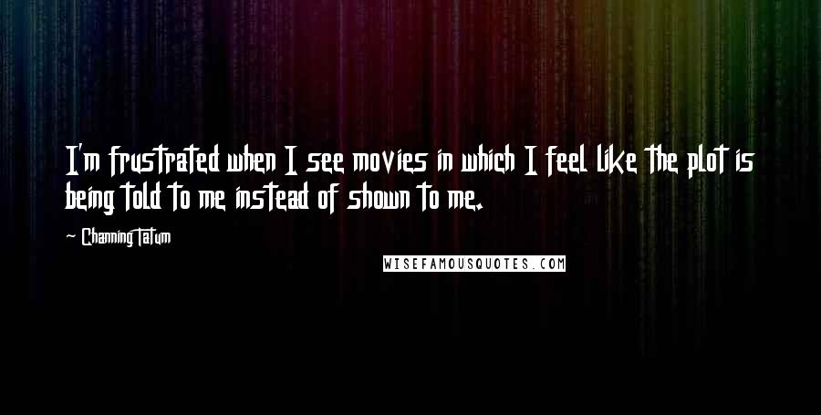 Channing Tatum Quotes: I'm frustrated when I see movies in which I feel like the plot is being told to me instead of shown to me.