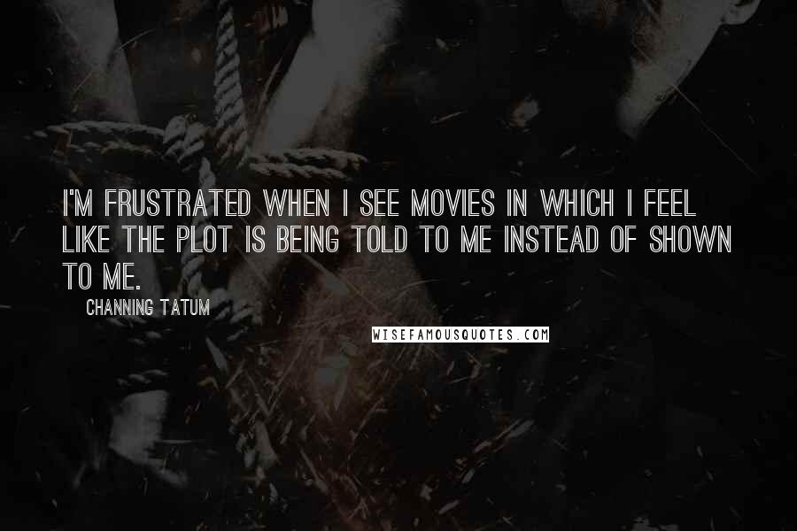 Channing Tatum Quotes: I'm frustrated when I see movies in which I feel like the plot is being told to me instead of shown to me.