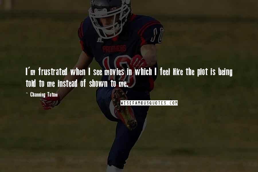 Channing Tatum Quotes: I'm frustrated when I see movies in which I feel like the plot is being told to me instead of shown to me.