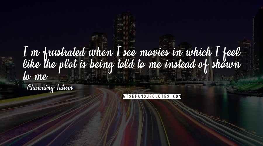 Channing Tatum Quotes: I'm frustrated when I see movies in which I feel like the plot is being told to me instead of shown to me.