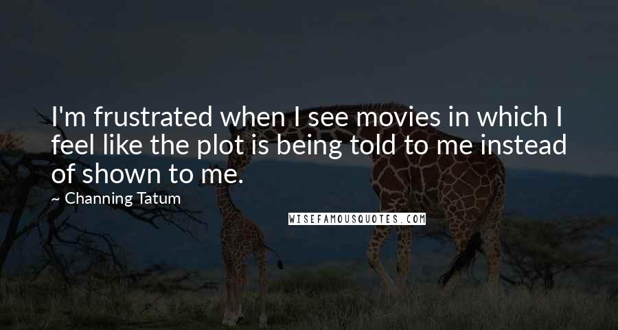 Channing Tatum Quotes: I'm frustrated when I see movies in which I feel like the plot is being told to me instead of shown to me.