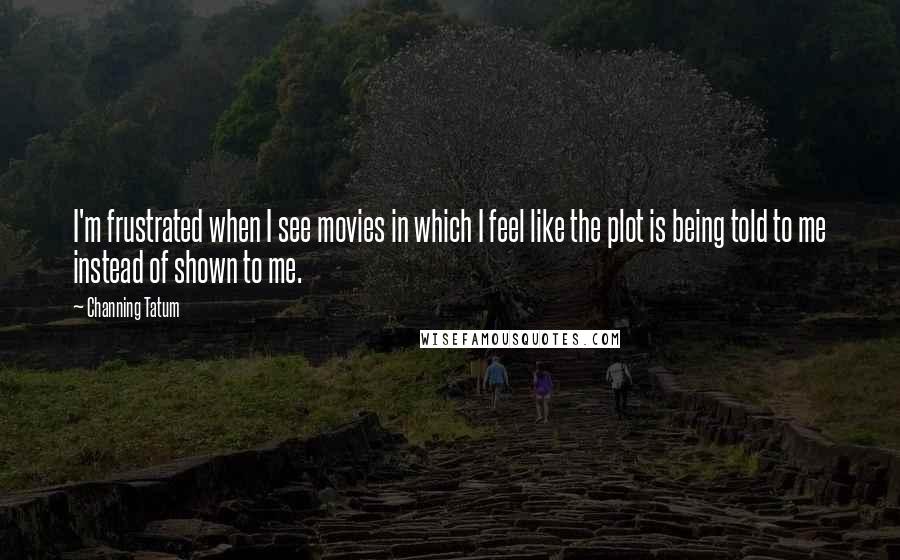 Channing Tatum Quotes: I'm frustrated when I see movies in which I feel like the plot is being told to me instead of shown to me.