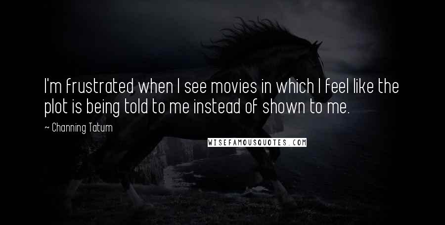 Channing Tatum Quotes: I'm frustrated when I see movies in which I feel like the plot is being told to me instead of shown to me.