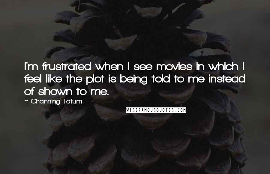 Channing Tatum Quotes: I'm frustrated when I see movies in which I feel like the plot is being told to me instead of shown to me.