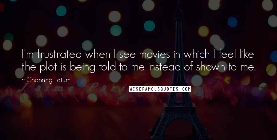 Channing Tatum Quotes: I'm frustrated when I see movies in which I feel like the plot is being told to me instead of shown to me.