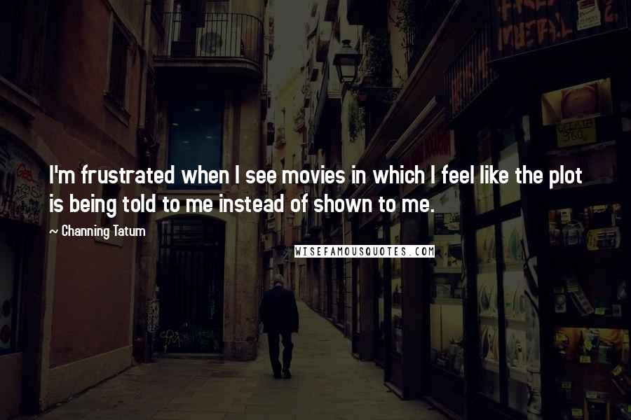 Channing Tatum Quotes: I'm frustrated when I see movies in which I feel like the plot is being told to me instead of shown to me.