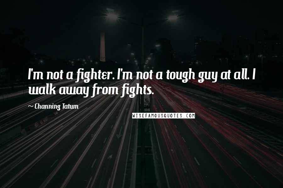 Channing Tatum Quotes: I'm not a fighter. I'm not a tough guy at all. I walk away from fights.