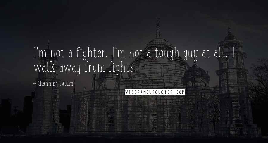 Channing Tatum Quotes: I'm not a fighter. I'm not a tough guy at all. I walk away from fights.