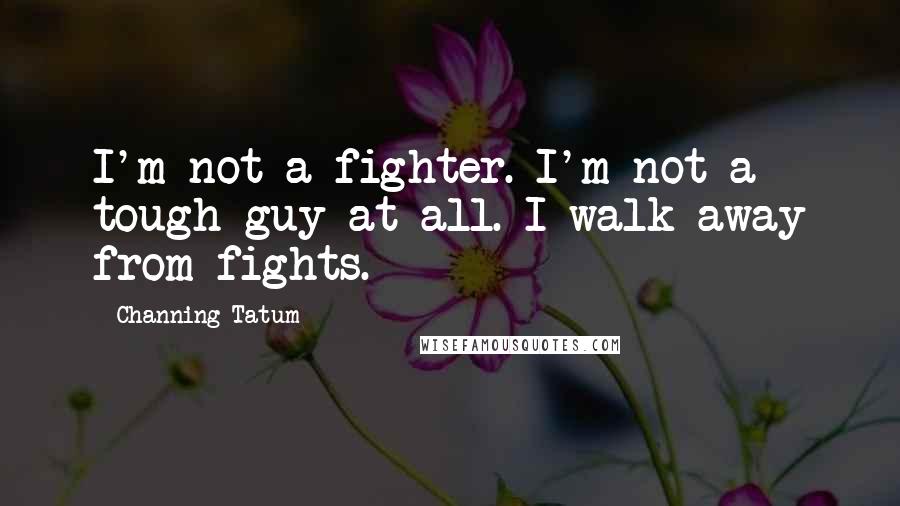 Channing Tatum Quotes: I'm not a fighter. I'm not a tough guy at all. I walk away from fights.