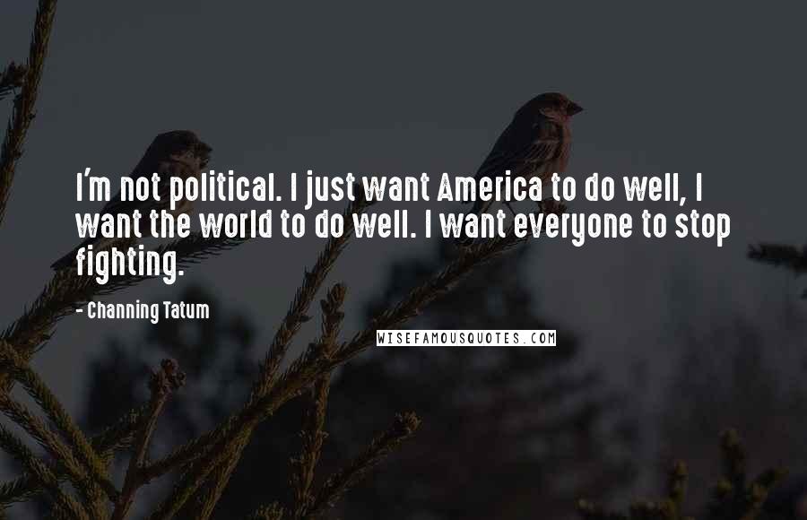 Channing Tatum Quotes: I'm not political. I just want America to do well, I want the world to do well. I want everyone to stop fighting.