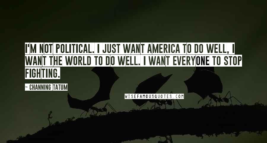 Channing Tatum Quotes: I'm not political. I just want America to do well, I want the world to do well. I want everyone to stop fighting.