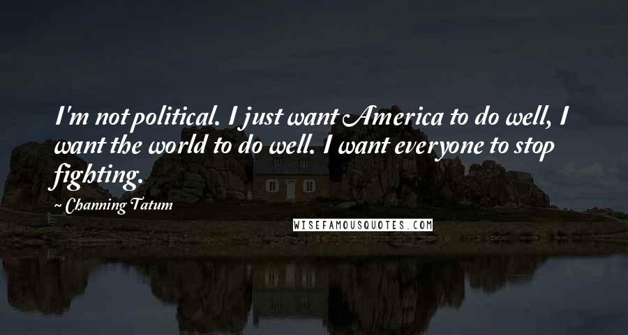 Channing Tatum Quotes: I'm not political. I just want America to do well, I want the world to do well. I want everyone to stop fighting.