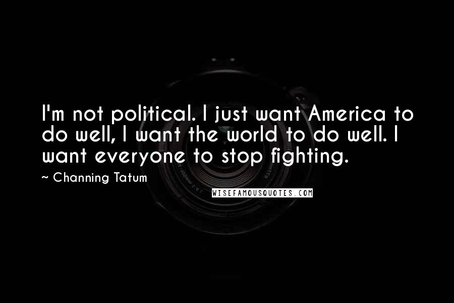 Channing Tatum Quotes: I'm not political. I just want America to do well, I want the world to do well. I want everyone to stop fighting.