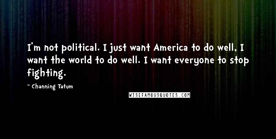 Channing Tatum Quotes: I'm not political. I just want America to do well, I want the world to do well. I want everyone to stop fighting.