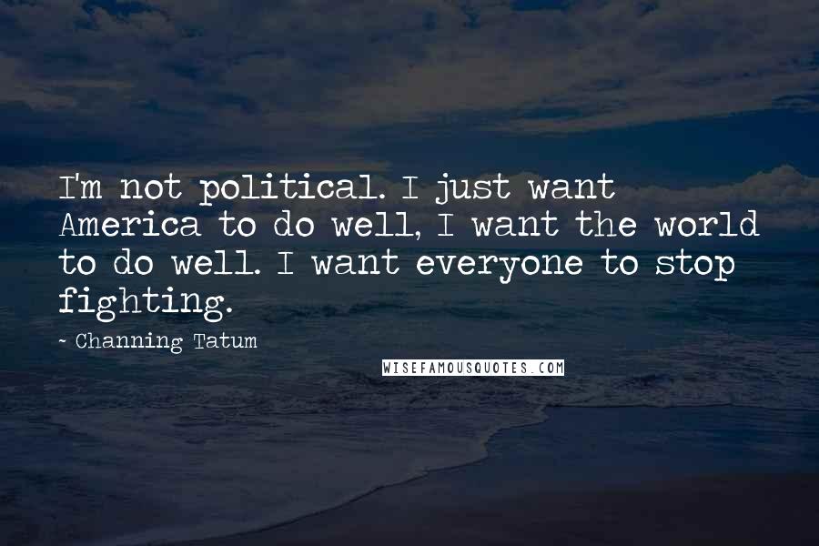 Channing Tatum Quotes: I'm not political. I just want America to do well, I want the world to do well. I want everyone to stop fighting.
